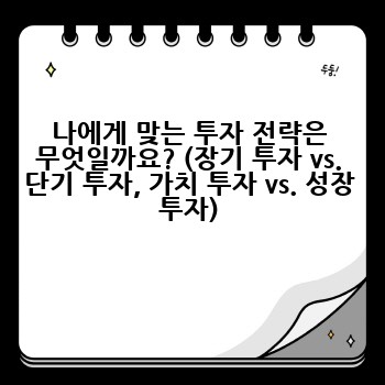 나에게 맞는 투자 전략은 무엇일까요? (장기 투자 vs. 단기 투자, 가치 투자 vs. 성장 투자)