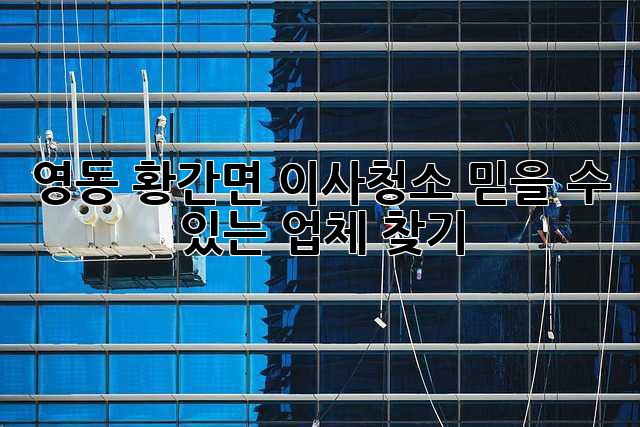 영동 황간면 이사청소: 믿을 수 있는 업체 찾기