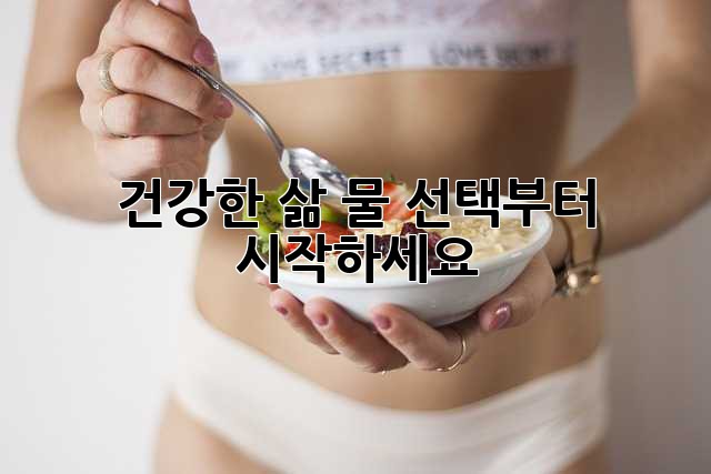 건강한 삶, 물 선택부터 시작하세요!