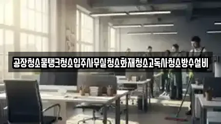 공장청소물탱크청소입주사무실청소화재청소고독사청소방수설비