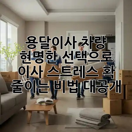 용달이사 차량, 현명한 선택으로 이사 스트레스 확 줄이는 비법 대공개! 🚚✨