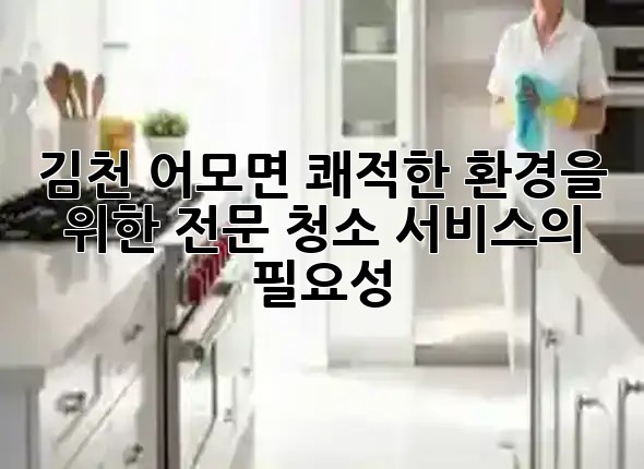 김천 어모면, 쾌적한 환경을 위한 전문 청소 서비스의 필요성 🏡✨