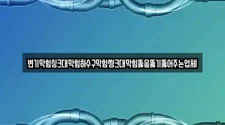 변기막힘싱크대막힘하수구막힘씽크대막힘뚫음뚫기뚫어주는업체