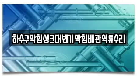 하수구막힘싱크대변기막힘배관역류수리