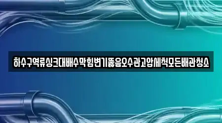하수구역류싱크대배수막힘변기뚫음오수관고압세척모든배관청소