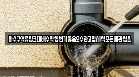 하수구역류싱크대배수막힘변기뚫음오수관고압세척모든배관청소