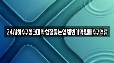 24시하수구싱크대막힘잘뚫는업체변기막힘배수구역류
