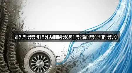 하수구막힘씽크대수전교체배관청소변기막힘뚫어뻥싱크대막힘누수
