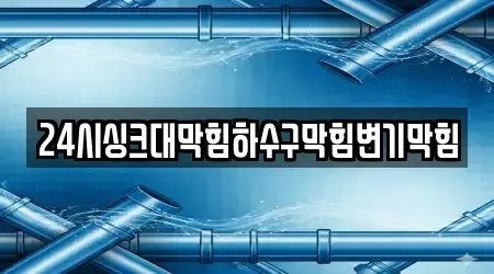 24시싱크대막힘하수구막힘변기막힘