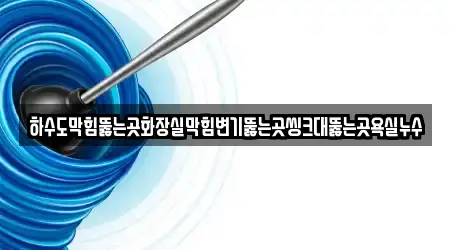 하수도막힘뚫는곳화장실막힘변기뚫는곳씽크대뚫는곳욕실누수