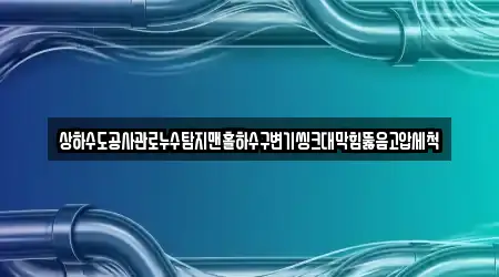 상하수도공사관로누수탐지맨홀하수구변기씽크대막힘뚫음고압세척