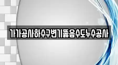 가가공사하수구변기뚫음수도누수공사