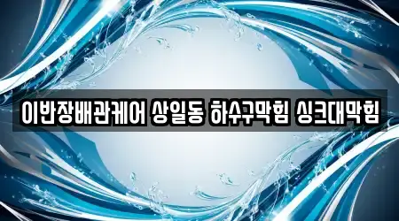 이반장배관케어 상일동 하수구막힘 싱크대막힘