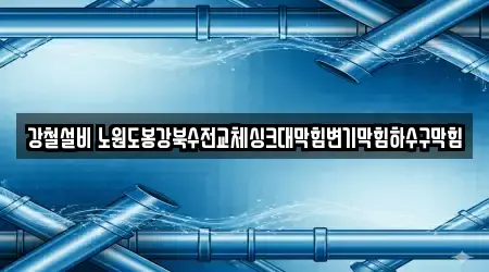 강철설비 노원도봉강북수전교체싱크대막힘변기막힘하수구막힘