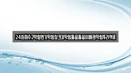 24시하수구막힘변기막힘싱크대막힘뚫음뚫음이배관막힘뚜러역류