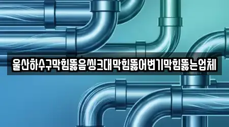 울산하수구막힘뚫음씽크대막힘뚫어변기막힘뚫는업체