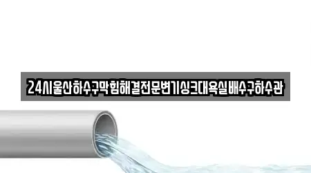 24시울산하수구막힘해결전문변기싱크대욕실배수구하수관