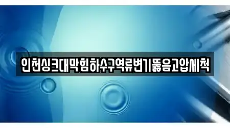 인천싱크대막힘하수구역류변기뚫음고압세척