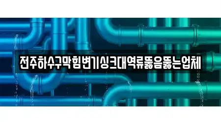 전주하수구막힘변기싱크대역류뚫음뚫는업체