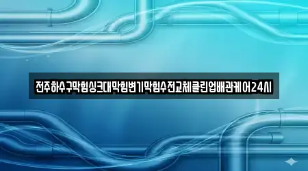 전주하수구막힘싱크대막힘변기막힘수전교체클린업배관케어24시