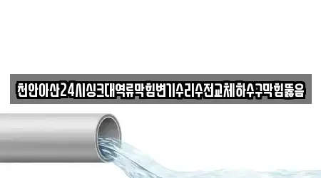천안아산24시싱크대역류막힘변기수리수전교체하수구막힘뚫음
