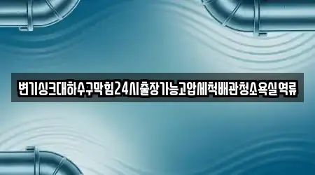 변기싱크대하수구막힘24시출장가능고압세척배관청소욕실역류