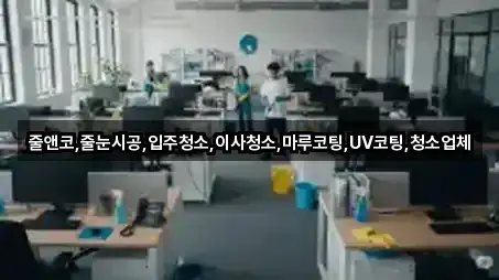 줄앤코,줄눈시공,입주청소,이사청소,마루코팅,UV코팅,청소업체