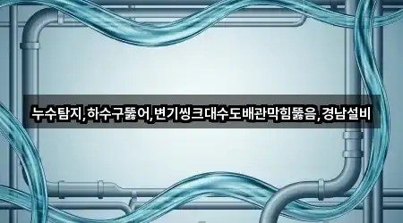누수탐지,하수구뚫어,변기씽크대수도배관막힘뚫음,경남설비