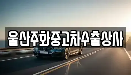 울산 남구 달동 중고차 전문 울산주화중고차수출상사